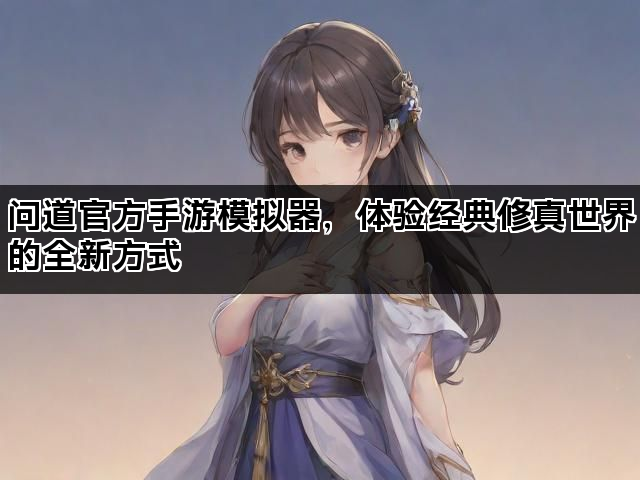 问道官方手游模拟器，体验经典修真世界的全新方式