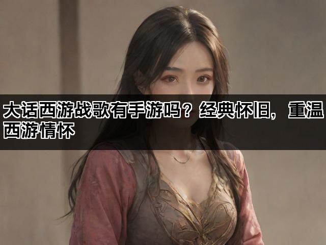大话西游战歌有手游吗？经典怀旧，重温西游情怀