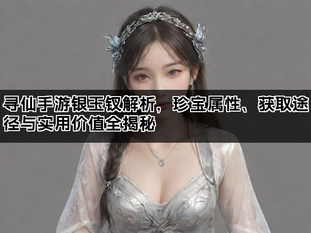 寻仙手游银玉钗解析，珍宝属性、获取途径与实用价值全揭秘