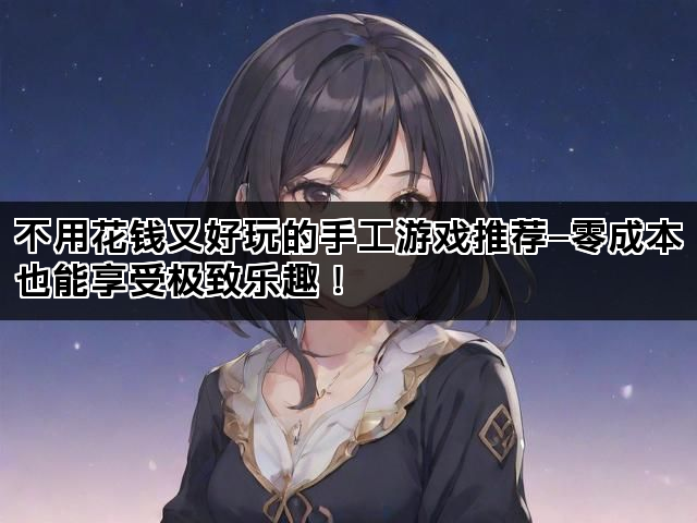 不用花钱又好玩的手工游戏推荐—零成本也能享受极致乐趣！
