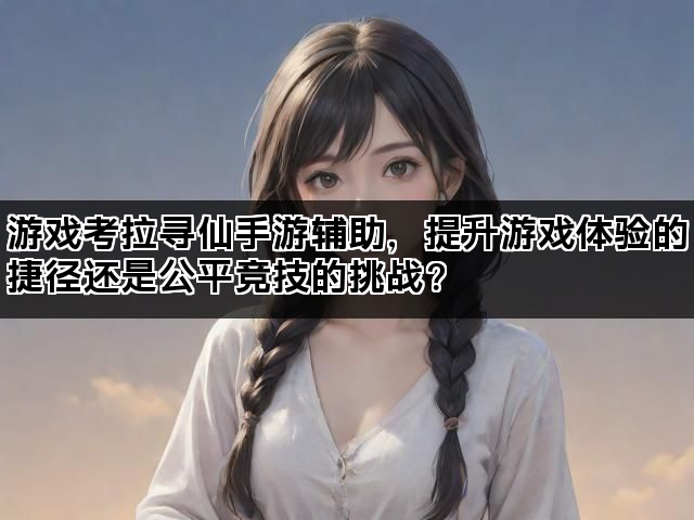 游戏考拉寻仙手游辅助，提升游戏体验的捷径还是公平竞技的挑战？