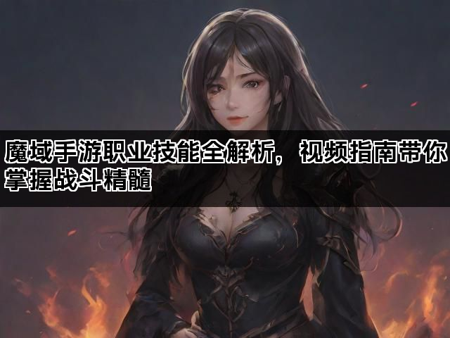 魔域手游职业技能全解析，视频指南带你掌握战斗精髓
