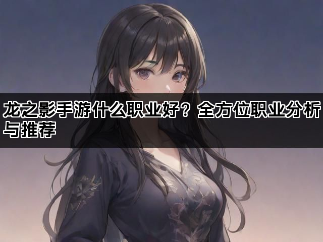 龙之影手游什么职业好？全方位职业分析与推荐
