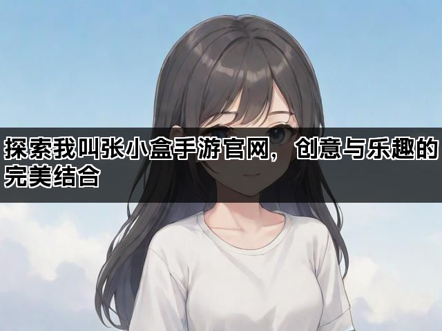 探索我叫张小盒手游官网，创意与乐趣的完美结合