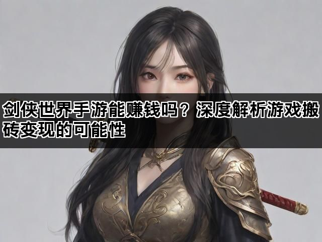 剑侠世界手游能赚钱吗?深度解析游戏搬砖变现的可能性 剑侠世界手游能赚钱吗?深度解析游戏搬砖变现的可能性