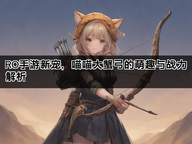RO手游新宠,喵喵大蟹弓的萌趣与战力解析 RO手游新宠,喵喵大蟹弓的萌趣与战力解析