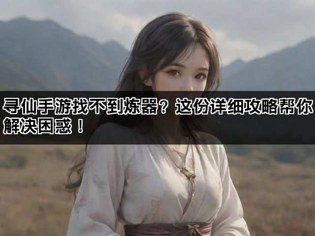 寻仙手游找不到炼器？这份详细攻略帮你解决困惑！