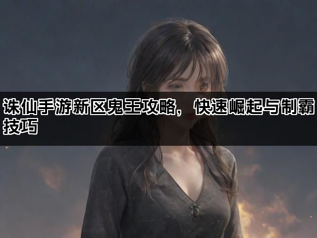 诛仙手游新区鬼王攻略，快速崛起与制霸技巧