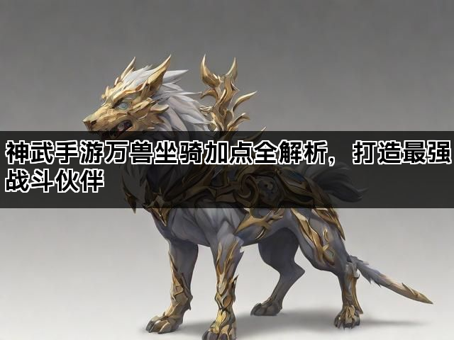 神武手游万兽坐骑加点全解析，打造最强战斗伙伴