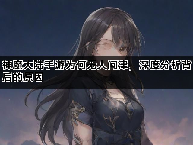 神魔大陆手游为何无人问津，深度分析背后的原因