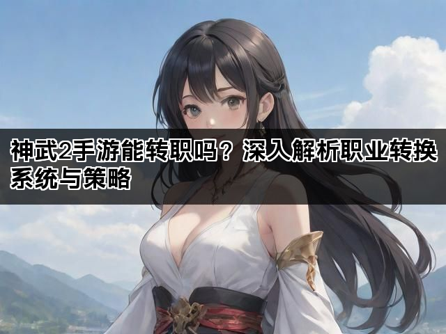 神武2手游能转职吗？深入解析职业转换系统与策略