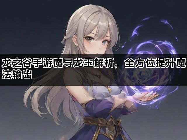 龙之谷手游魔导龙玉解析,全方位提升魔法输出 龙之谷手游魔导龙玉解析,全方位提升魔法输出