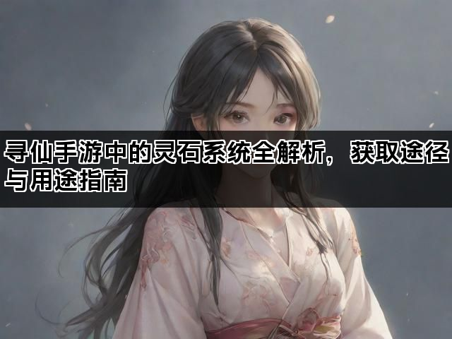 寻仙手游中的灵石系统全解析，获取途径与用途指南