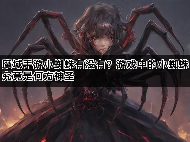 魔域手游小蜘蛛有没有？游戏中的小蜘蛛究竟是何方神圣