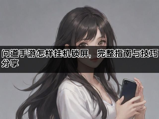 问道手游怎样挂机锁屏，完整指南与技巧分享