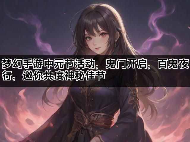 梦幻手游中元节活动，鬼门开启，百鬼夜行，邀你共度神秘佳节