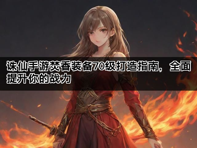 诛仙手游焚香装备70级打造指南，全面提升你的战力