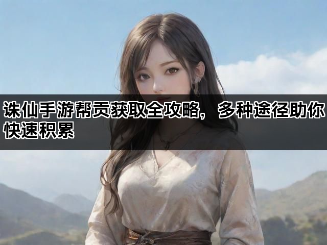 诛仙手游帮贡获取全攻略，多种途径助你快速积累