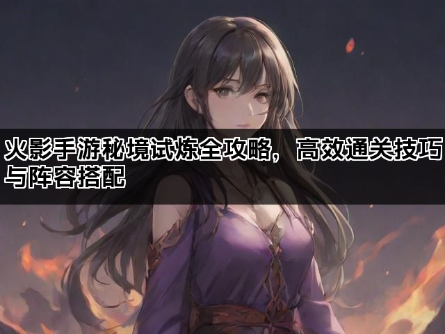 火影手游秘境试炼全攻略，高效通关技巧与阵容搭配
