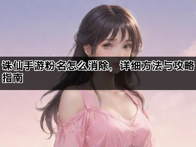 诛仙手游粉名怎么消除，详细方法与攻略指南