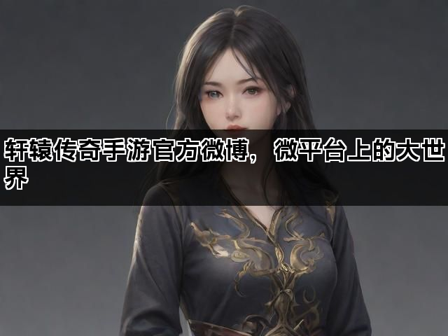 轩辕传奇手游官方微博，微平台上的大世界