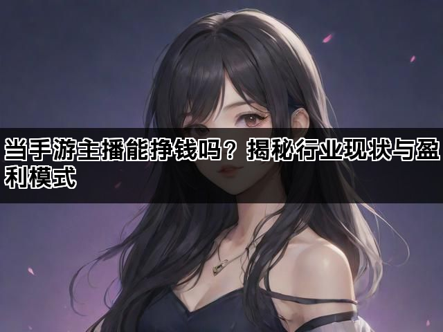 当手游主播能挣钱吗？揭秘行业现状与盈利模式