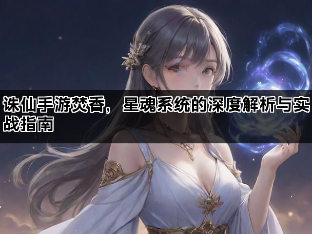 诛仙手游焚香，星魂系统的深度解析与实战指南