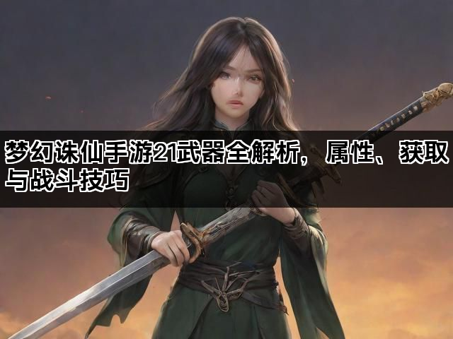 梦幻诛仙手游21武器全解析，属性、获取与战斗技巧