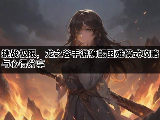 挑战极限,龙之谷手游狮蝎困难模式攻略与心得分享 挑战极限,龙之谷手游狮蝎困难模式攻略与心得分享