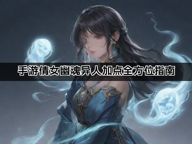 手游倩女幽魂异人加点全方位指南