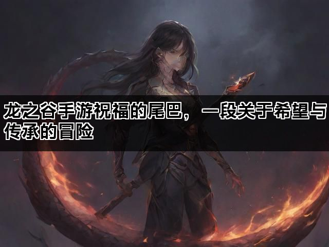 龙之谷手游祝福的尾巴，一段关于希望与传承的冒险