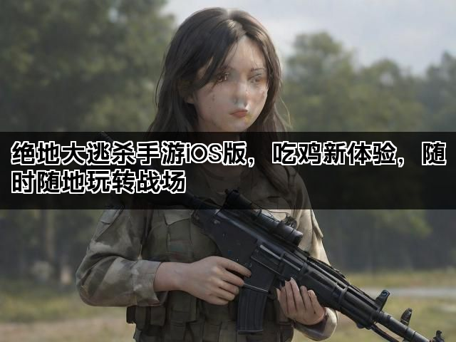 绝地大逃杀手游iOS版，吃鸡新体验，随时随地玩转战场