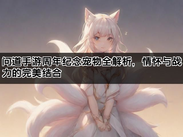 问道手游周年纪念宠物全解析,情怀与战力的完美结合 问道手游周年纪念宠物全解析,情怀与战力的完美结合