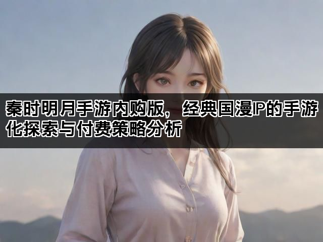 秦时明月手游内购版，经典国漫IP的手游化探索与付费策略分析