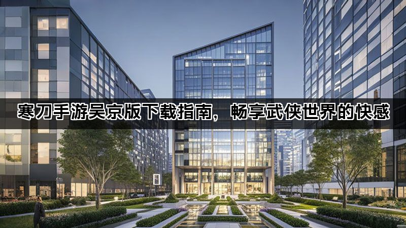 寒刀手游吴京版下载指南，畅享武侠世界的快感