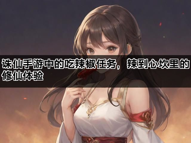 诛仙手游中的吃辣椒任务，辣到心坎里的修仙体验