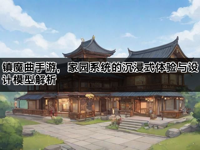镇魔曲手游,家园系统的沉浸式体验与设计模型解析 镇魔曲手游,家园系统的沉浸式体验与设计模型解析