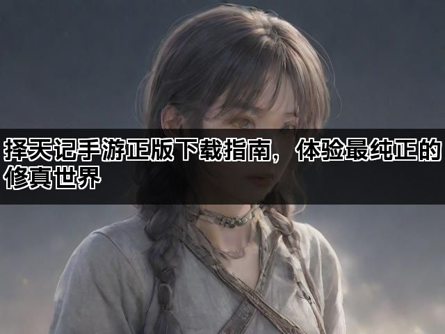 择天记手游正版下载指南，体验最纯正的修真世界