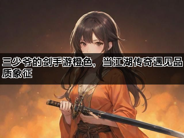 三少爷的剑手游橙色，当江湖传奇遇见品质象征