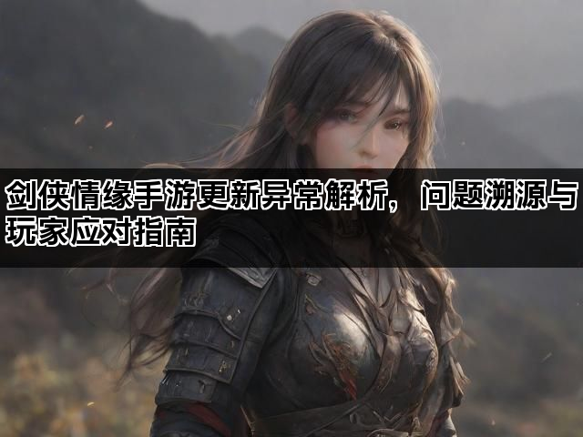 剑侠情缘手游更新异常解析，问题溯源与玩家应对指南