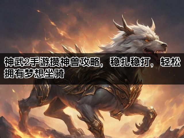 神武2手游攒神兽攻略，稳扎稳打，轻松拥有梦想坐骑