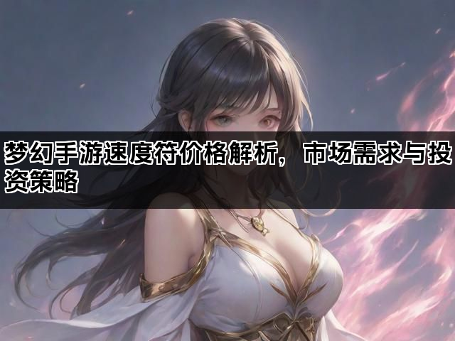梦幻手游速度符价格解析，市场需求与投资策略