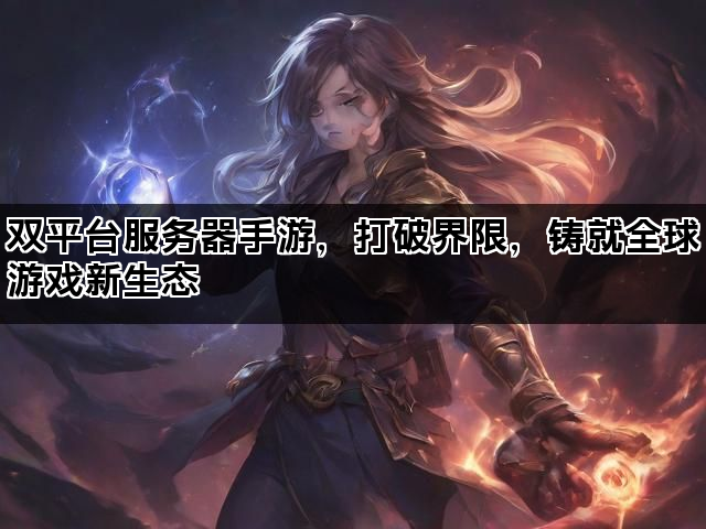 双平台服务器手游，打破界限，铸就全球游戏新生态