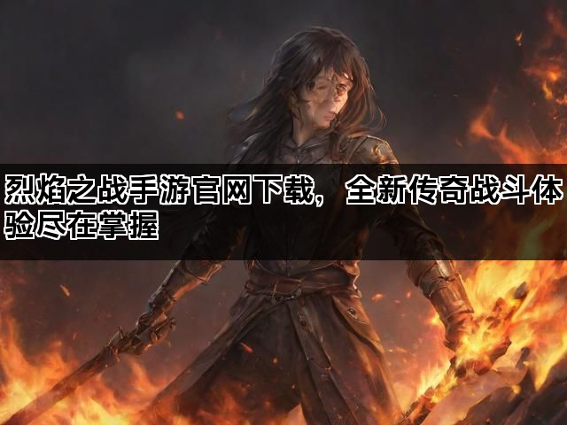 烈焰之战手游官网下载，全新传奇战斗体验尽在掌握