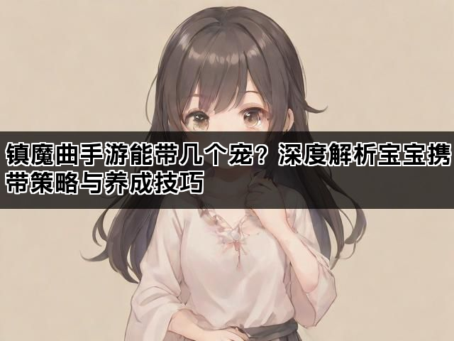 镇魔曲手游能带几个宠?深度解析宝宝携带策略与养成技巧 镇魔曲手游能带几个宠?深度解析宝宝携带策略与养成技巧