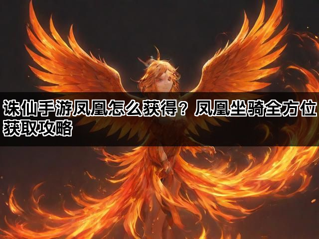 诛仙手游凤凰怎么获得？凤凰坐骑全方位获取攻略
