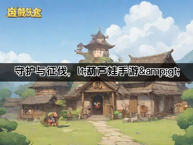 守护与征伐，lt;葫芦娃手游&gt;