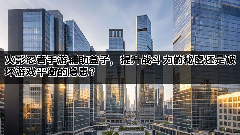 火影忍者手游辅助盒子，提升战斗力的秘密还是破坏游戏平衡的隐患？
