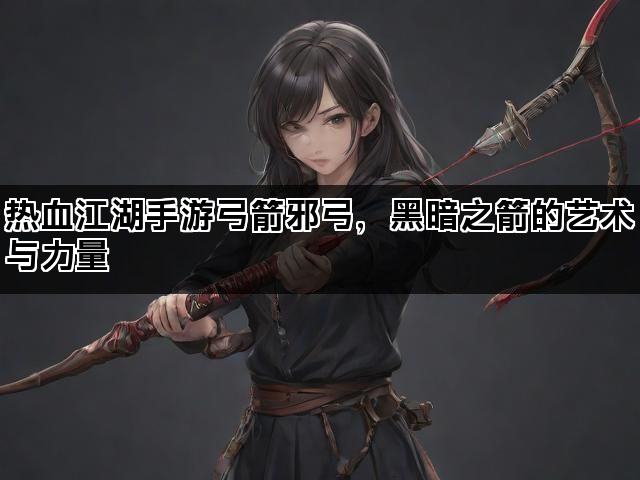 热血江湖手游弓箭邪弓,黑暗之箭的艺术与力量 热血江湖手游弓箭邪弓,黑暗之箭的艺术与力量