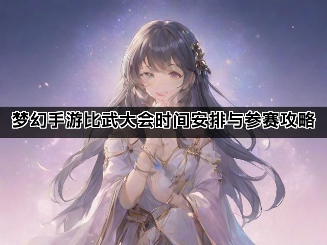梦幻手游比武大会时间安排与参赛攻略 梦幻手游比武大会时间安排与参赛攻略